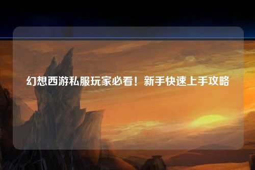 幻想西游私服玩家必看!新手快速上手攻略