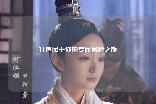 打造属于你的专属冒险之旅