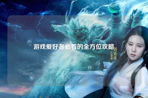 游戏爱好者必看的全方位攻略