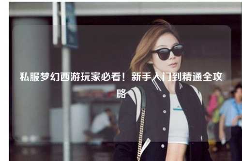 私服梦幻西游玩家必看!新手入门到精通全攻略