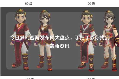 今日梦幻西游发布网大盘点,手把手教你找到最新资讯