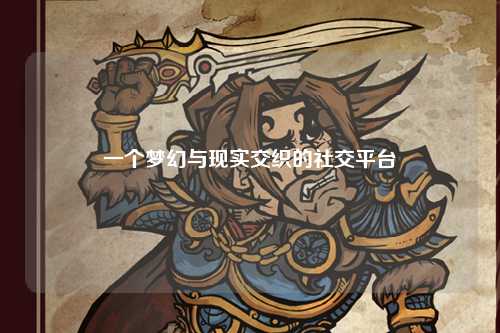 一个梦幻与现实交织的社交平台
