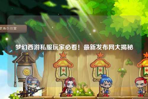 梦幻西游私服玩家必看!最新发布网大揭秘