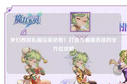 梦幻西游私服玩家必看!打造专属服务器的全方位攻略