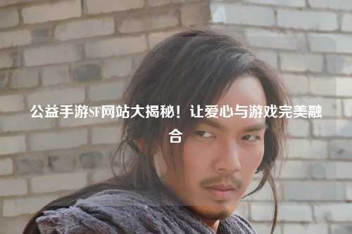 公益手游SF网站大揭秘!让爱心与游戏完美融合