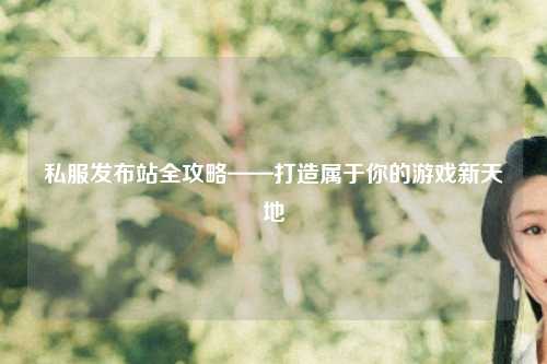 私服发布站全攻略——打造属于你的游戏新天地