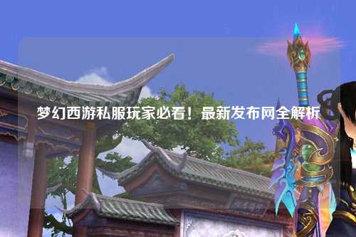 梦幻西游私服玩家必看!最新发布网全解析