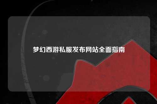 梦幻西游私服发布网站全面指南