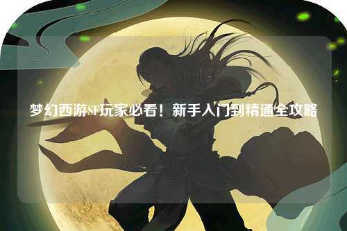 梦幻西游SF玩家必看!新手入门到精通全攻略