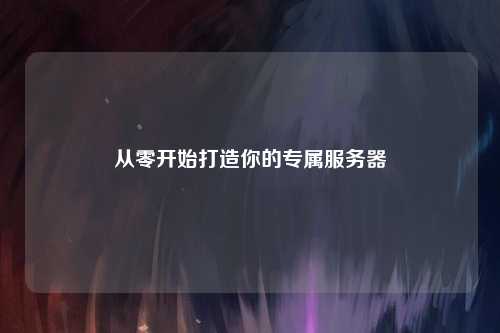 从零开始打造你的专属服务器