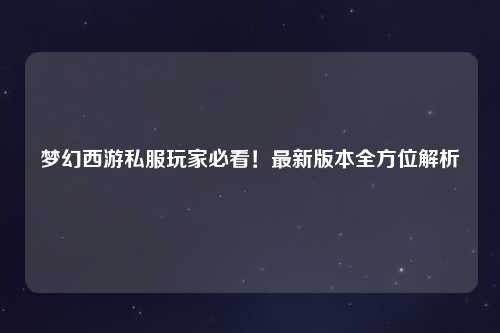 梦幻西游私服玩家必看!最新版本全方位解析
