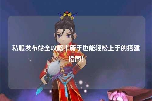 私服发布站全攻略|新手也能轻松上手的搭建指南!