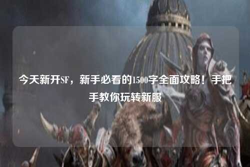 今天新开SF,新手必看的1500字全面攻略!手把手教你玩转新服