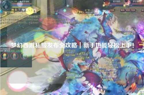 梦幻西游私服发布全攻略|新手也能轻松上手!