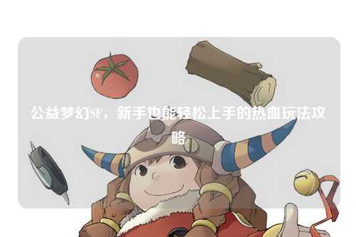 公益梦幻SF,新手也能轻松上手的热血玩法攻略